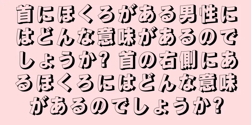 首にほくろがある男性にはどんな意味があるのでしょうか? 首の右側にあるほくろにはどんな意味があるのでしょうか?