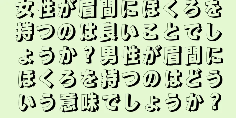 女性が眉間にほくろを持つのは良いことでしょうか？男性が眉間にほくろを持つのはどういう意味でしょうか？