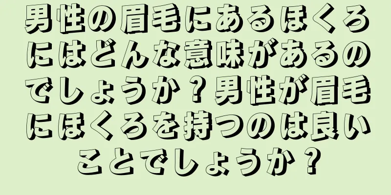 男性の眉毛にあるほくろにはどんな意味があるのでしょうか？男性が眉毛にほくろを持つのは良いことでしょうか？