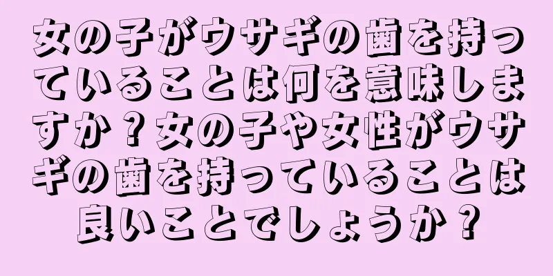 女の子がウサギの歯を持っていることは何を意味しますか？女の子や女性がウサギの歯を持っていることは良いことでしょうか？