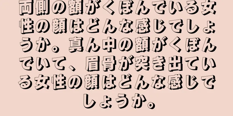 両側の額がくぼんでいる女性の顔はどんな感じでしょうか。真ん中の額がくぼんでいて、眉骨が突き出ている女性の顔はどんな感じでしょうか。