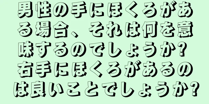 男性の手にほくろがある場合、それは何を意味するのでしょうか? 右手にほくろがあるのは良いことでしょうか?