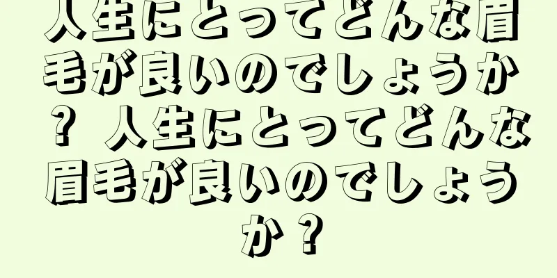 人生にとってどんな眉毛が良いのでしょうか？ 人生にとってどんな眉毛が良いのでしょうか？