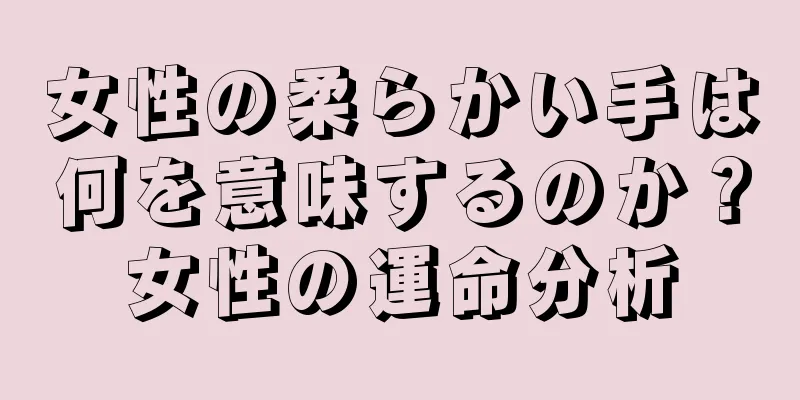 女性の柔らかい手は何を意味するのか？女性の運命分析