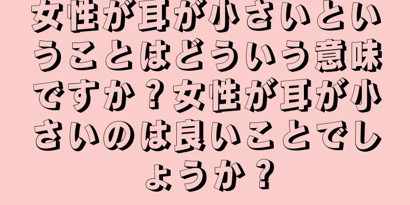 女性が耳が小さいということはどういう意味ですか？女性が耳が小さいのは良いことでしょうか？