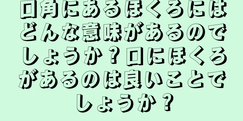 口角にあるほくろにはどんな意味があるのでしょうか？口にほくろがあるのは良いことでしょうか？