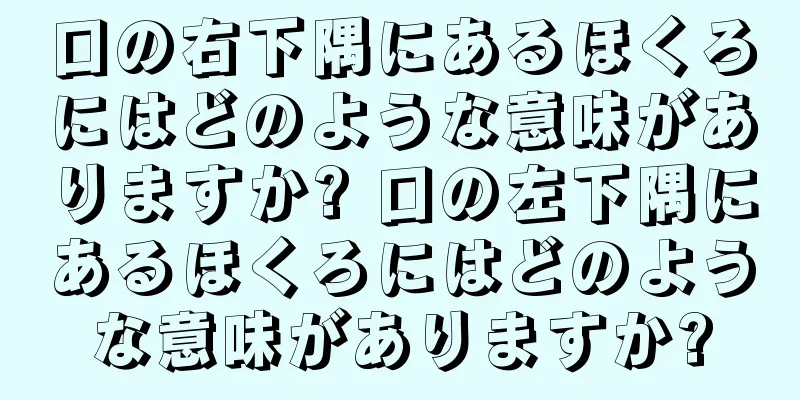 口の右下隅にあるほくろにはどのような意味がありますか? 口の左下隅にあるほくろにはどのような意味がありますか?