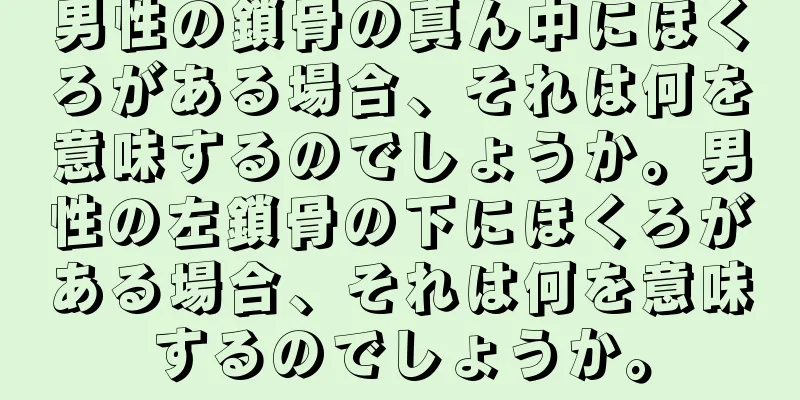 男性の鎖骨の真ん中にほくろがある場合、それは何を意味するのでしょうか。男性の左鎖骨の下にほくろがある場合、それは何を意味するのでしょうか。