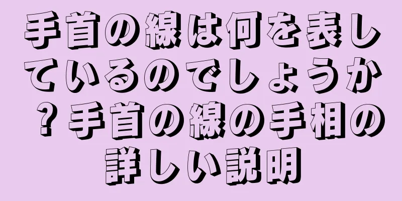 手首の線は何を表しているのでしょうか？手首の線の手相の詳しい説明