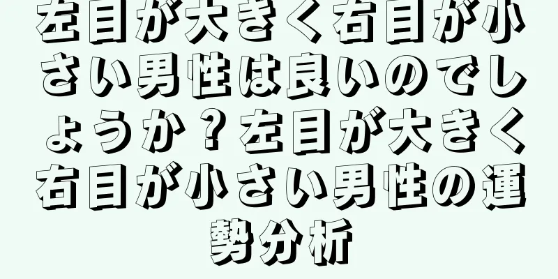 左目が大きく右目が小さい男性は良いのでしょうか？左目が大きく右目が小さい男性の運勢分析