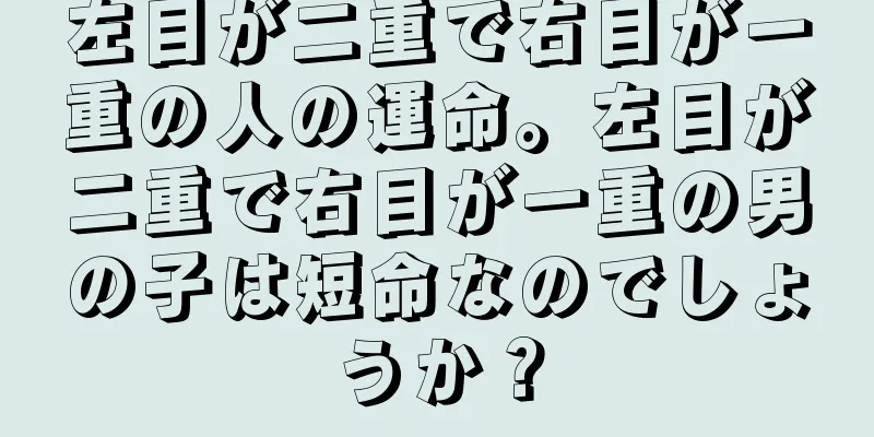 左目が二重で右目が一重の人の運命。左目が二重で右目が一重の男の子は短命なのでしょうか？