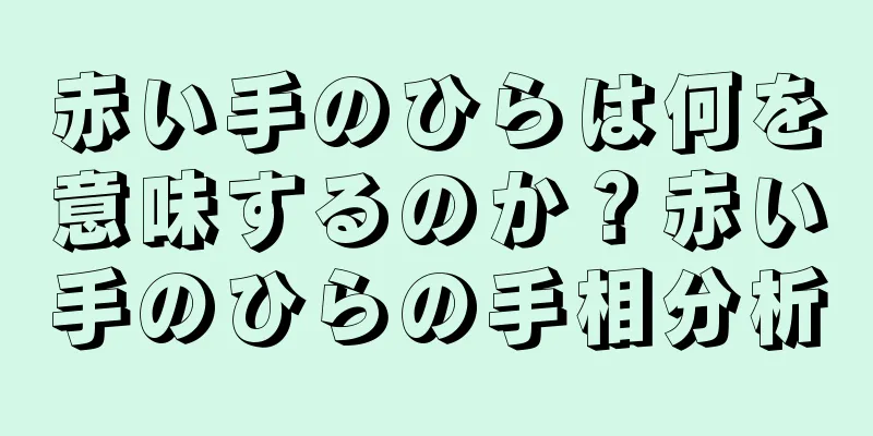 赤い手のひらは何を意味するのか？赤い手のひらの手相分析