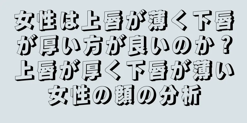 女性は上唇が薄く下唇が厚い方が良いのか？上唇が厚く下唇が薄い女性の顔の分析