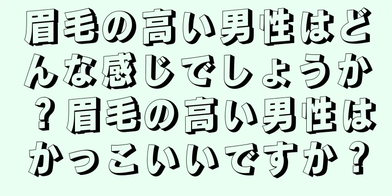 眉毛の高い男性はどんな感じでしょうか？眉毛の高い男性はかっこいいですか？