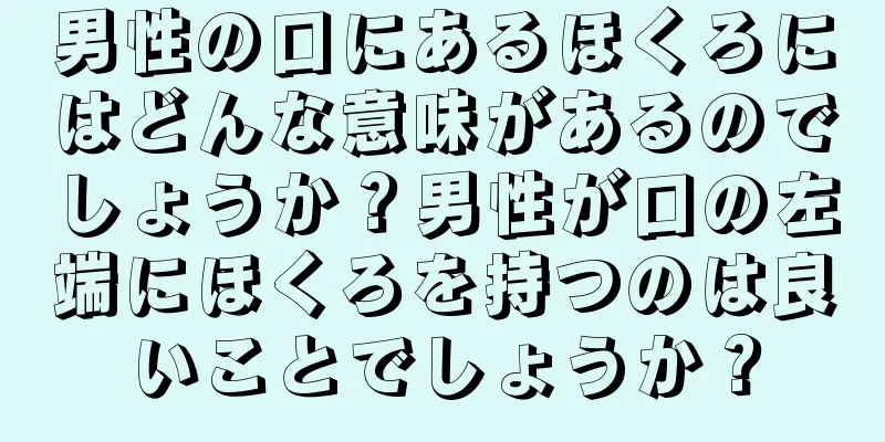 男性の口にあるほくろにはどんな意味があるのでしょうか？男性が口の左端にほくろを持つのは良いことでしょうか？