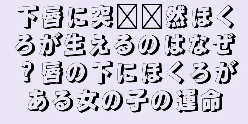 下唇に突​​然ほくろが生えるのはなぜ？唇の下にほくろがある女の子の運命