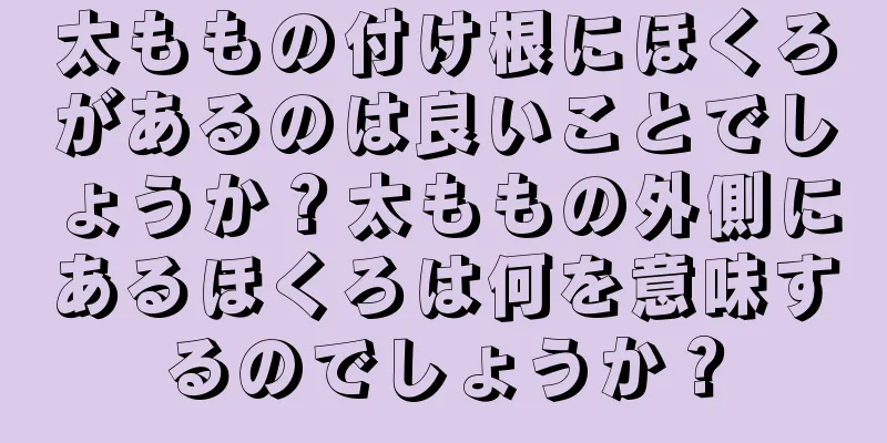 太ももの付け根にほくろがあるのは良いことでしょうか？太ももの外側にあるほくろは何を意味するのでしょうか？