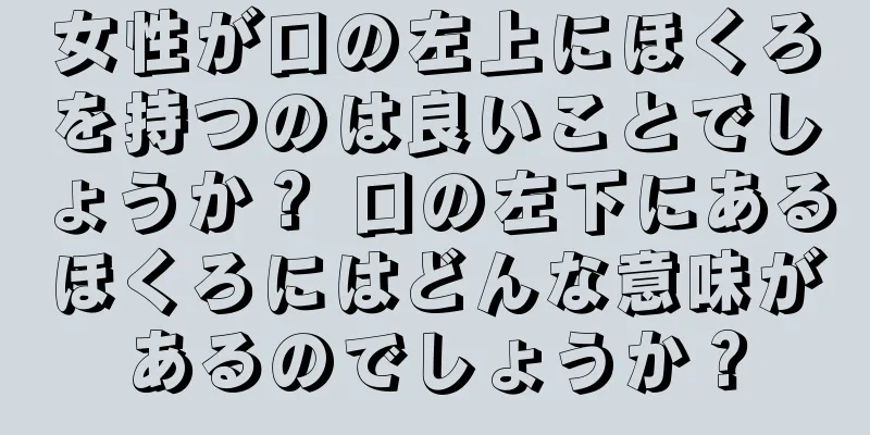 女性が口の左上にほくろを持つのは良いことでしょうか？ 口の左下にあるほくろにはどんな意味があるのでしょうか？