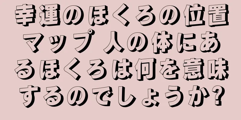 幸運のほくろの位置マップ 人の体にあるほくろは何を意味するのでしょうか?