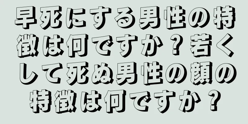 早死にする男性の特徴は何ですか？若くして死ぬ男性の顔の特徴は何ですか？