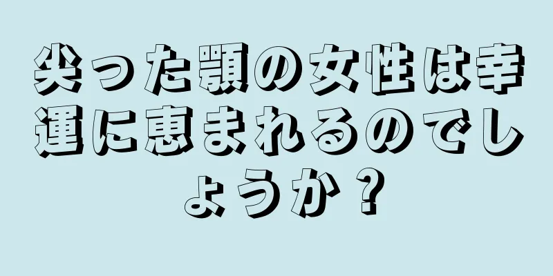 尖った顎の女性は幸運に恵まれるのでしょうか？