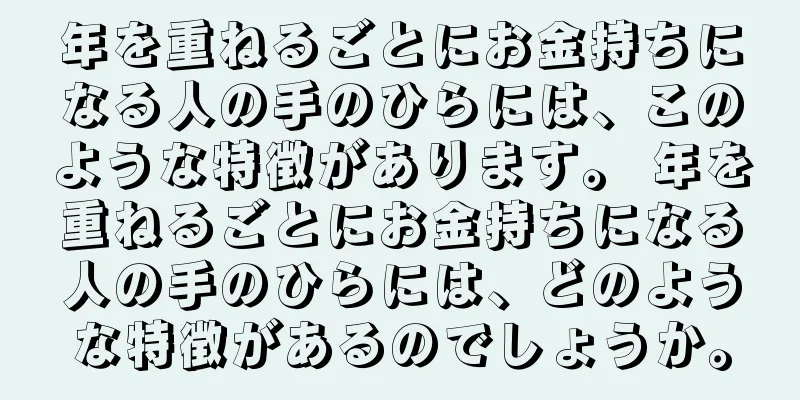 年を重ねるごとにお金持ちになる人の手のひらには、このような特徴があります。 年を重ねるごとにお金持ちになる人の手のひらには、どのような特徴があるのでしょうか。