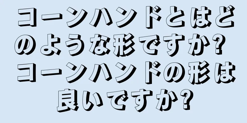 コーンハンドとはどのような形ですか? コーンハンドの形は良いですか?