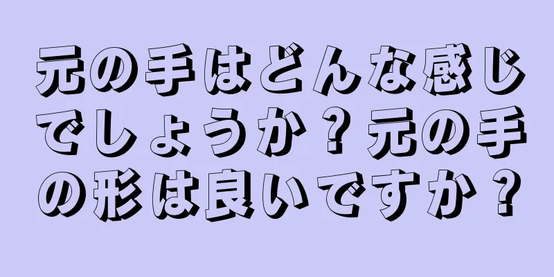 元の手はどんな感じでしょうか？元の手の形は良いですか？