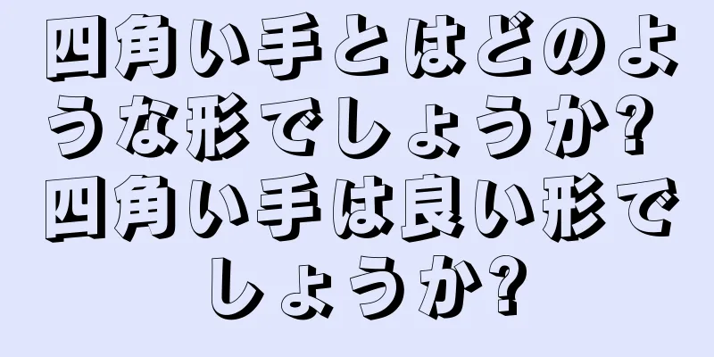 四角い手とはどのような形でしょうか? 四角い手は良い形でしょうか?