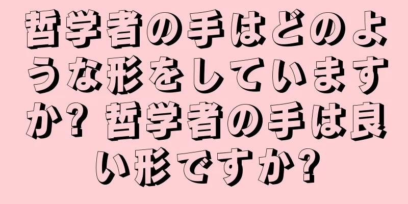 哲学者の手はどのような形をしていますか? 哲学者の手は良い形ですか?