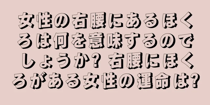 女性の右腰にあるほくろは何を意味するのでしょうか? 右腰にほくろがある女性の運命は?