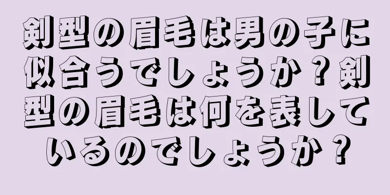 剣型の眉毛は男の子に似合うでしょうか？剣型の眉毛は何を表しているのでしょうか？