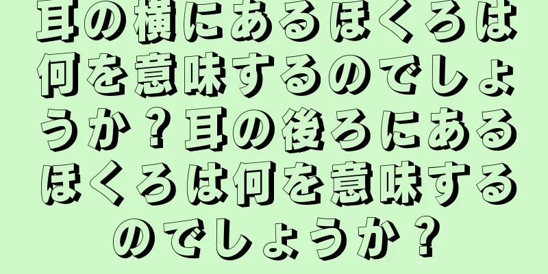 耳の横にあるほくろは何を意味するのでしょうか？耳の後ろにあるほくろは何を意味するのでしょうか？