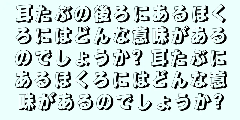 耳たぶの後ろにあるほくろにはどんな意味があるのでしょうか? 耳たぶにあるほくろにはどんな意味があるのでしょうか?