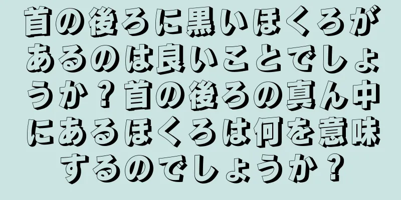 首の後ろに黒いほくろがあるのは良いことでしょうか？首の後ろの真ん中にあるほくろは何を意味するのでしょうか？