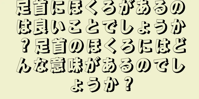 足首にほくろがあるのは良いことでしょうか？足首のほくろにはどんな意味があるのでしょうか？