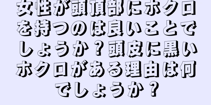 女性が頭頂部にホクロを持つのは良いことでしょうか？頭皮に黒いホクロがある理由は何でしょうか？