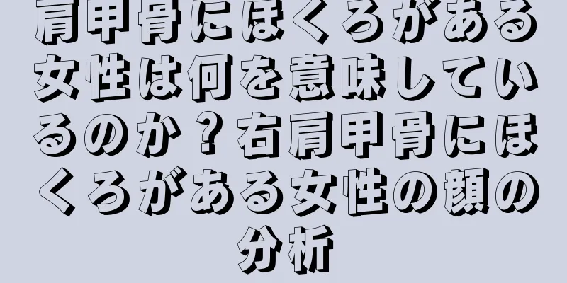 肩甲骨にほくろがある女性は何を意味しているのか？右肩甲骨にほくろがある女性の顔の分析