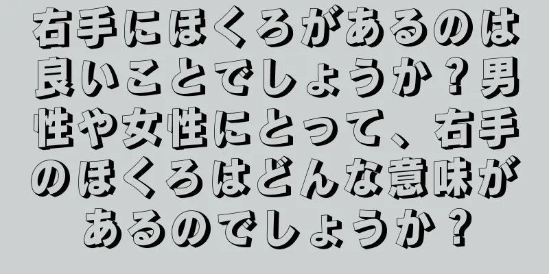 右手にほくろがあるのは良いことでしょうか？男性や女性にとって、右手のほくろはどんな意味があるのでしょうか？