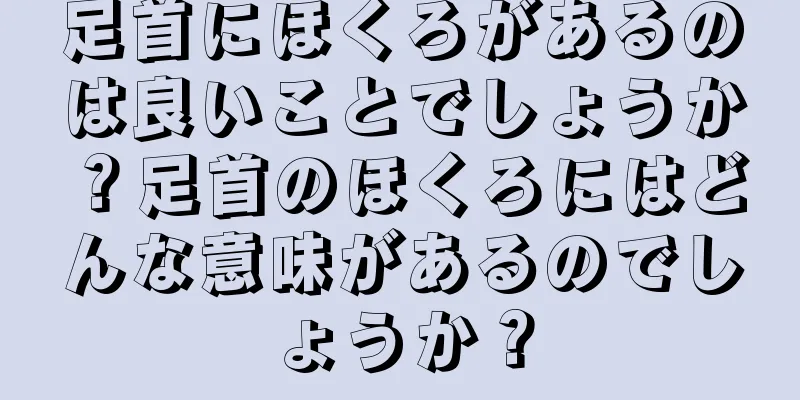 足首にほくろがあるのは良いことでしょうか？足首のほくろにはどんな意味があるのでしょうか？