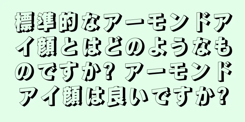 標準的なアーモンドアイ顔とはどのようなものですか? アーモンドアイ顔は良いですか?