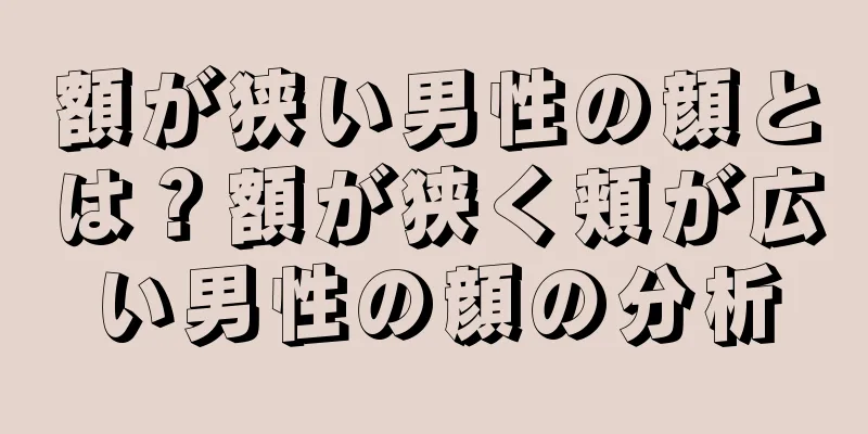 額が狭い男性の顔とは？額が狭く頬が広い男性の顔の分析