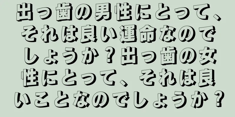 出っ歯の男性にとって、それは良い運命なのでしょうか？出っ歯の女性にとって、それは良いことなのでしょうか？