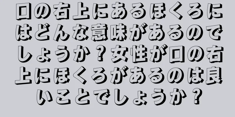 口の右上にあるほくろにはどんな意味があるのでしょうか？女性が口の右上にほくろがあるのは良いことでしょうか？