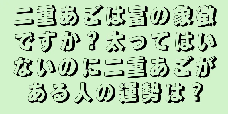 二重あごは富の象徴ですか？太ってはいないのに二重あごがある人の運勢は？