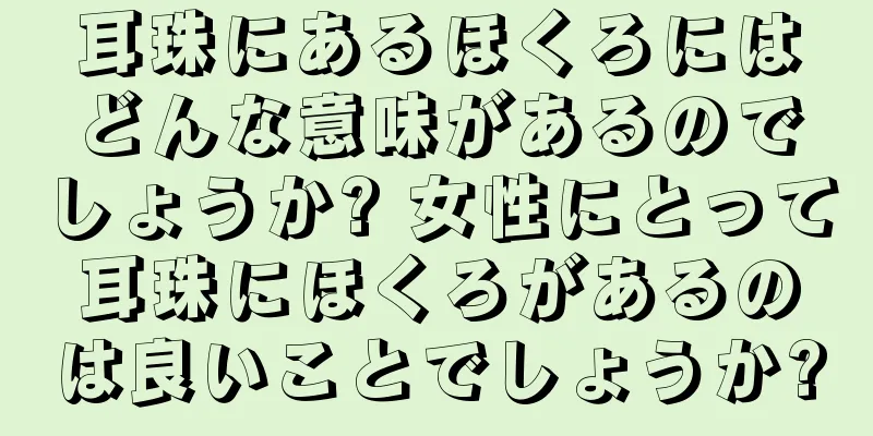 耳珠にあるほくろにはどんな意味があるのでしょうか? 女性にとって耳珠にほくろがあるのは良いことでしょうか?