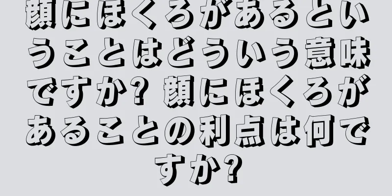 顔にほくろがあるということはどういう意味ですか? 顔にほくろがあることの利点は何ですか?