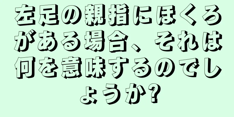 左足の親指にほくろがある場合、それは何を意味するのでしょうか?