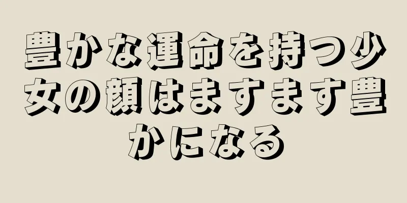 豊かな運命を持つ少女の顔はますます豊かになる