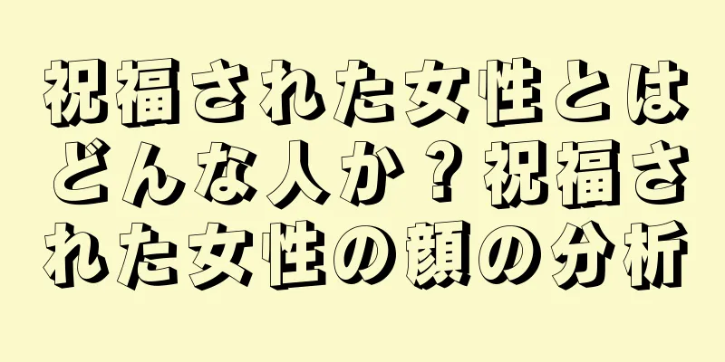 祝福された女性とはどんな人か？祝福された女性の顔の分析